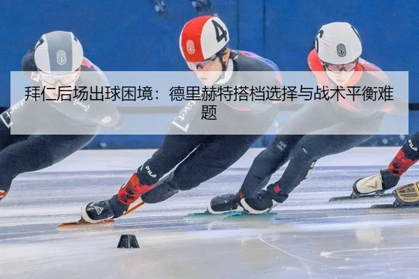 拜仁后场出球困境：德里赫特搭档选择与战术平衡难题