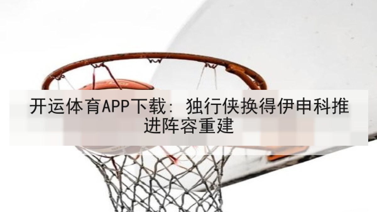开运体育APP下载: 独行侠换得伊申科推进阵容重建 开运体育APP下载: 独行侠换得伊申科推进阵容重建
