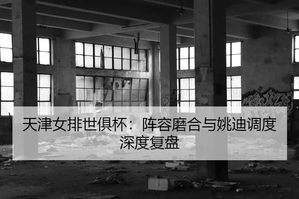 天津女排世俱杯：阵容磨合与姚迪调度深度复盘