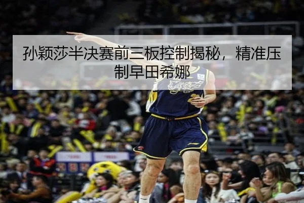 孙颖莎半决赛前三板控制揭秘，精准压制早田希娜