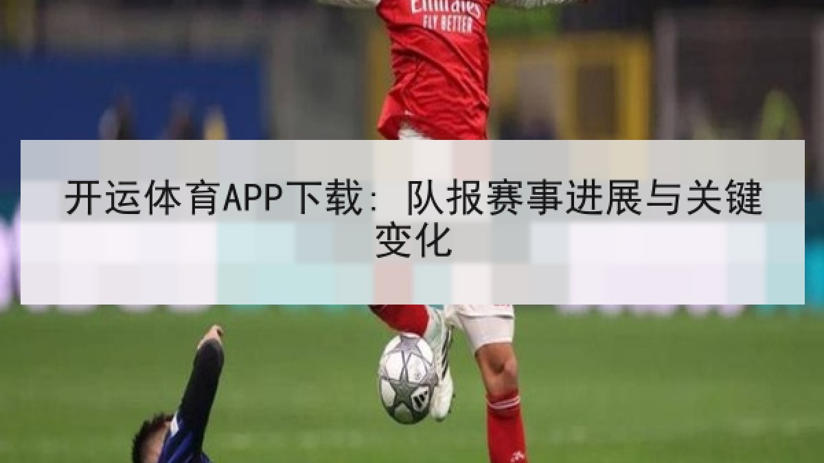 开运体育APP下载: 队报赛事进展与关键变化 开运体育APP下载: 队报赛事进展与关键变化