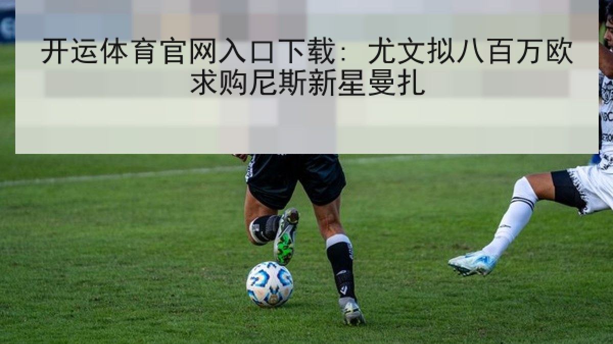 开运体育官网入口下载: 尤文拟八百万欧求购尼斯新星曼扎 开运体育官网入口下载: 尤文拟八百万欧求购尼斯新星曼扎
