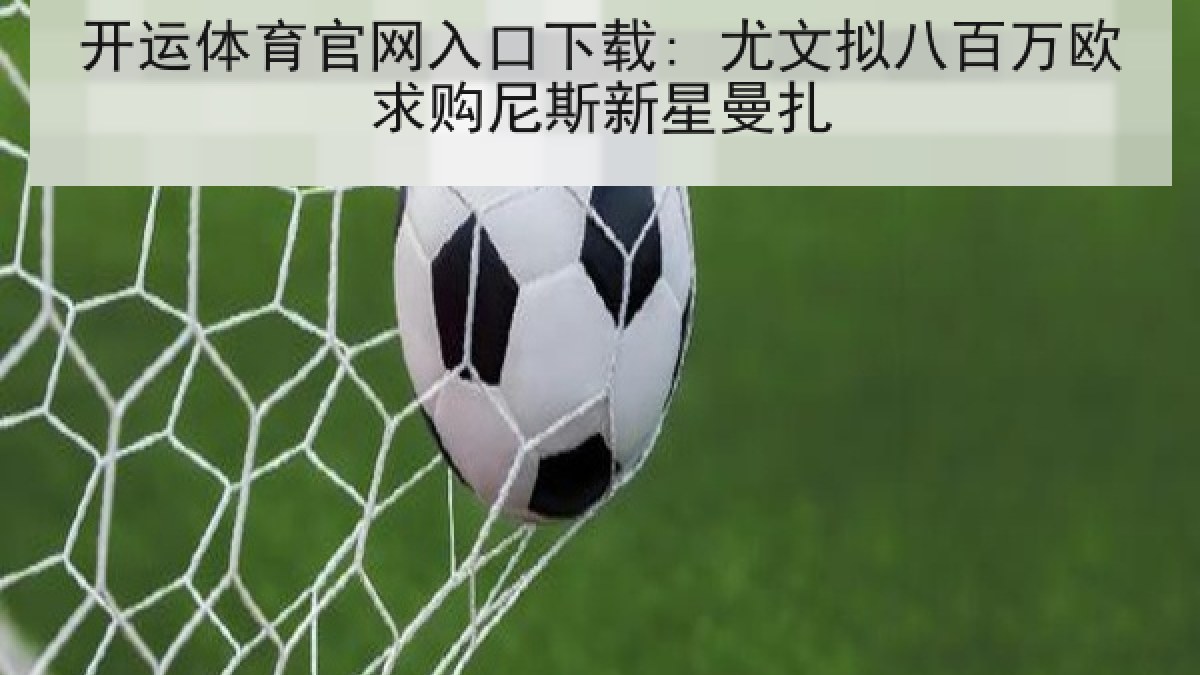 开运体育官网入口下载: 尤文拟八百万欧求购尼斯新星曼扎 开运体育官网入口下载: 尤文拟八百万欧求购尼斯新星曼扎
