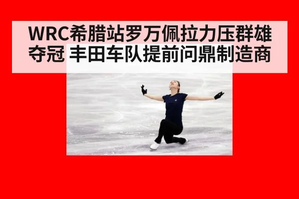 WRC希腊站罗万佩拉力压群雄夺冠 丰田车队提前问鼎制造商
