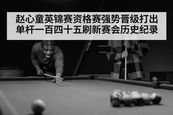 赵心童英锦赛资格赛强势晋级打出单杆一百四十五刷新赛会历史纪录