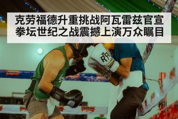 克劳福德升重挑战阿瓦雷兹官宣拳坛世纪之战震撼上演万众瞩目