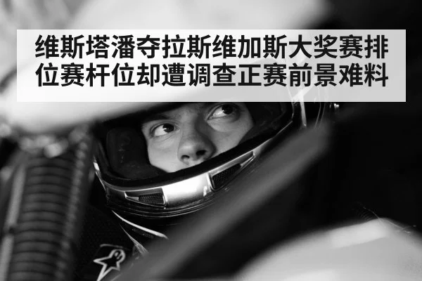 维斯塔潘夺拉斯维加斯大奖赛排位赛杆位却遭调查正赛前景难料