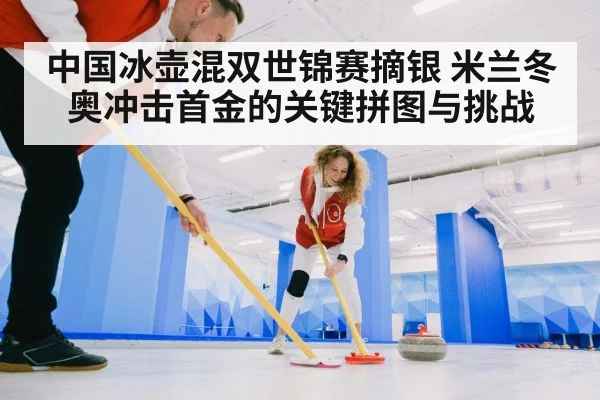 中国冰壶混双世锦赛摘银 米兰冬奥冲击首金的关键拼图与挑战