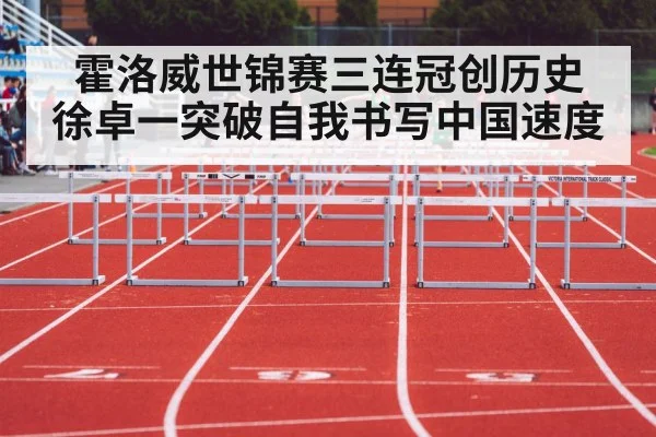 霍洛威世锦赛三连冠创历史 徐卓一突破自我书写中国速度
