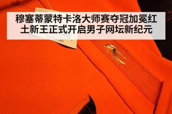 穆塞蒂蒙特卡洛大师赛夺冠加冕红土新王正式开启男子网坛新纪元