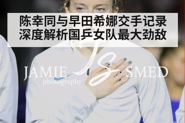 陈幸同与早田希娜交手记录深度解析国乒女队最大劲敌
