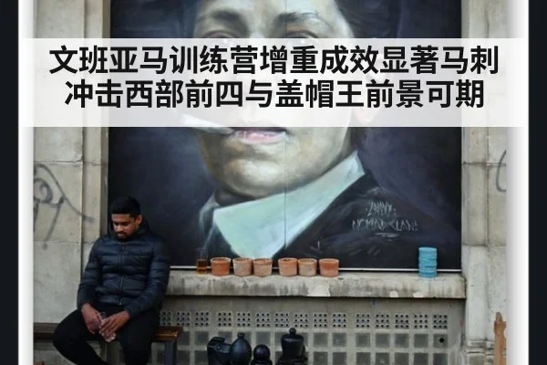 文班亚马训练营增重成效显著马刺冲击西部前四与盖帽王前景可期