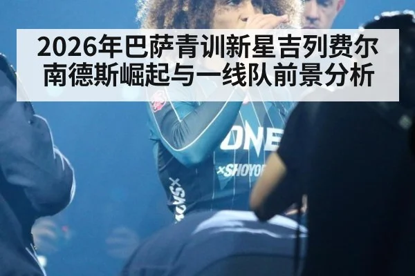 2026年巴萨青训新星吉列费尔南德斯崛起与一线队前景分析