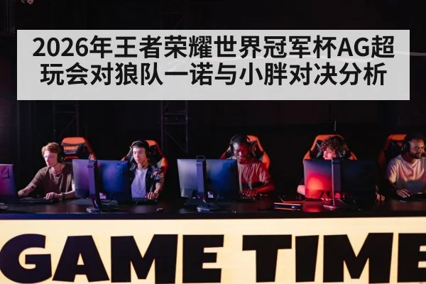 2026年王者荣耀世界冠军杯AG超玩会对狼队一诺与小胖对决分析